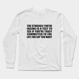 The struggle you're facing is a test to see if you're truly committed to the life you say you want Long Sleeve T-Shirt